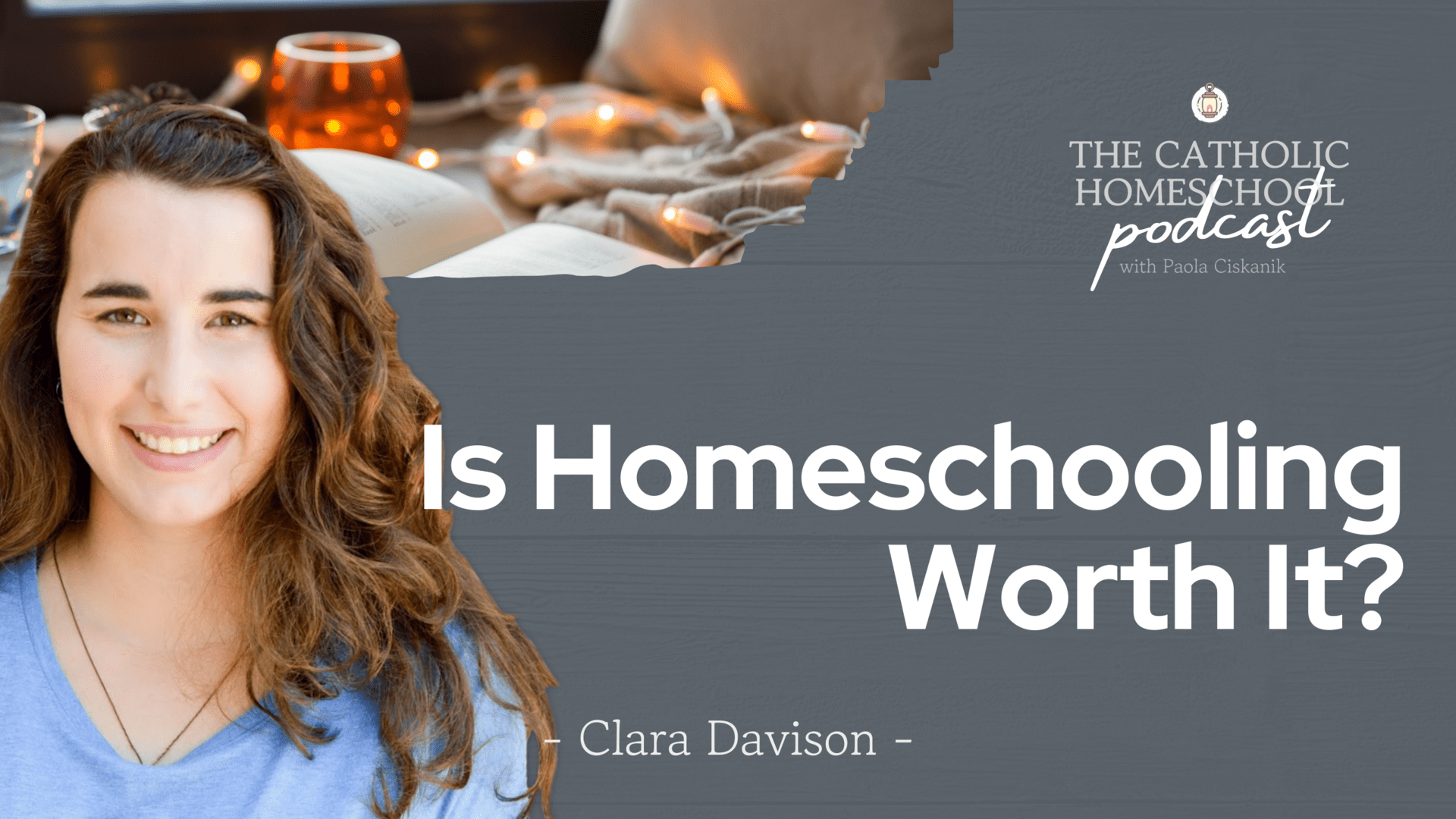 Clara Davison | Is Homeschooling Worth It? | The Catholic Homeschool Podcast